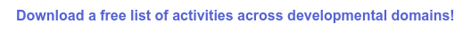 Download a free list of activities across developmental domains!